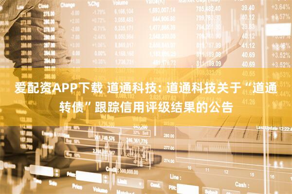 爱配资APP下载 道通科技: 道通科技关于“道通转债”跟踪信用评级结果的公告