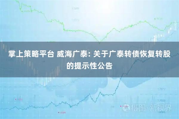 掌上策略平台 威海广泰: 关于广泰转债恢复转股的提示性公告