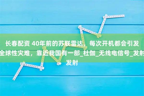 长春配资 40年前的苏联雷达，每次开机都会引发全球性灾难，靠近我国有一部_杜伽_无线电信号_发射