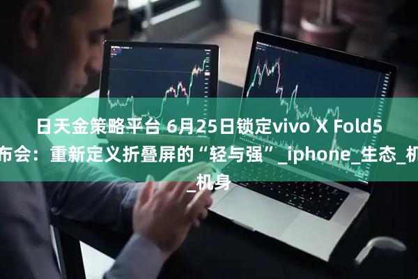 日天金策略平台 6月25日锁定vivo X Fold5发布会：重新定义折叠屏的“轻与强”_iphone_生态_机身