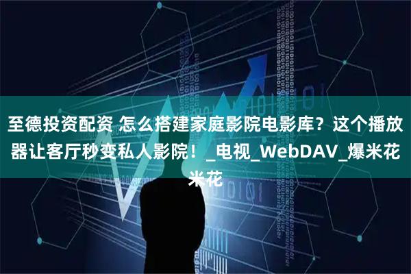 至德投资配资 怎么搭建家庭影院电影库？这个播放器让客厅秒变私人影院！_电视_WebDAV_爆米花