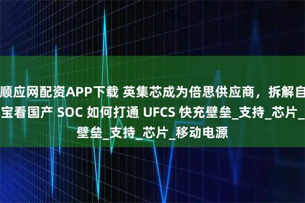 顺应网配资APP下载 英集芯成为倍思供应商，拆解自带线充电宝看国产 SOC 如何打通 UFCS 快充壁垒_支持_芯片_移动电源