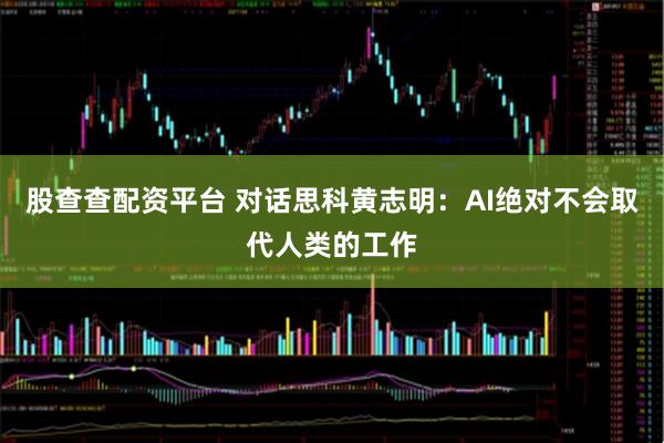 股查查配资平台 对话思科黄志明：AI绝对不会取代人类的工作