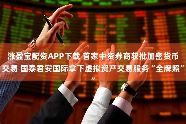 涨盈宝配资APP下载 首家中资券商获批加密货币交易 国泰君安国际拿下虚拟资产交易服务“全牌照”