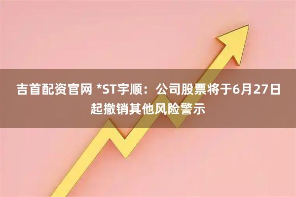 吉首配资官网 *ST宇顺：公司股票将于6月27日起撤销其他风险警示