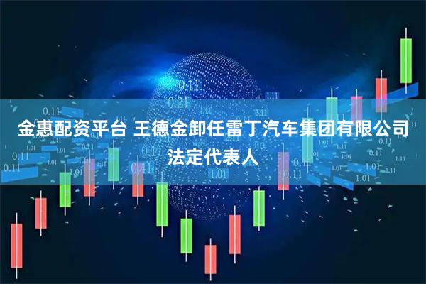 金惠配资平台 王德金卸任雷丁汽车集团有限公司法定代表人