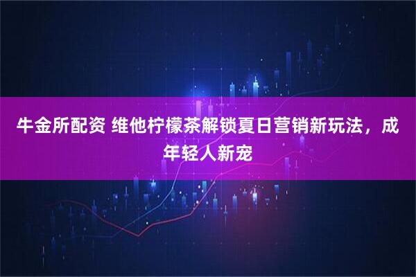 牛金所配资 维他柠檬茶解锁夏日营销新玩法，成年轻人新宠
