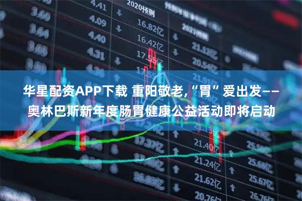 华星配资APP下载 重阳敬老,“胃”爱出发——奥林巴斯新年度肠胃健康公益活动即将启动