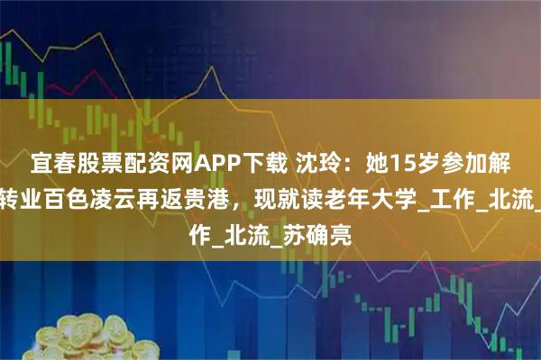 宜春股票配资网APP下载 沈玲:她15岁参加解放军,转业百色凌云再返贵港,现就读老年大学_工作_北流_苏确亮