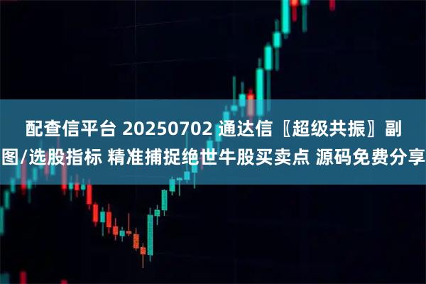配查信平台 20250702 通达信〖超级共振〗副图/选股指标 精准捕捉绝世牛股买卖点 源码免费分享