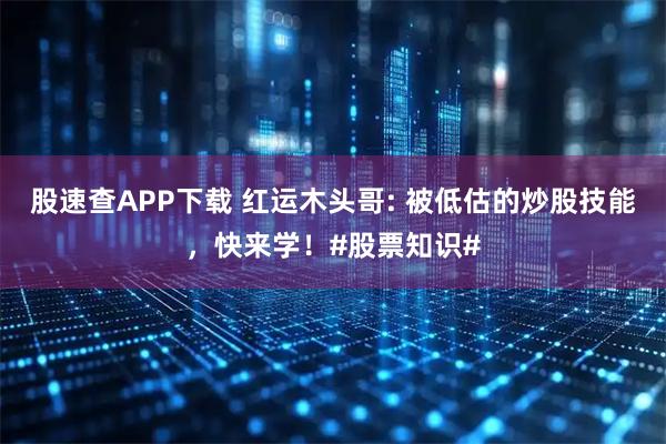 股速查APP下载 红运木头哥: 被低估的炒股技能，快来学！#股票知识#