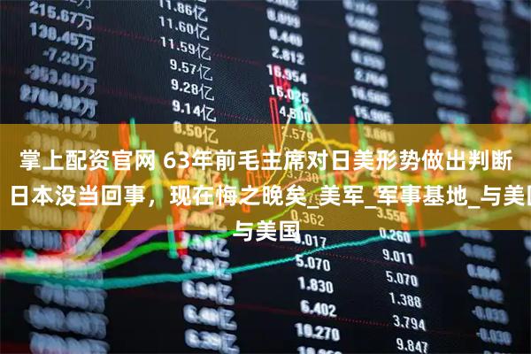 掌上配资官网 63年前毛主席对日美形势做出判断，日本没当回事，现在悔之晚矣_美军_军事基地_与美国