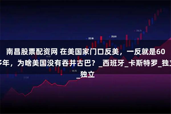 南昌股票配资网 在美国家门口反美，一反就是60多年，为啥美国没有吞并古巴？_西班牙_卡斯特罗_独立