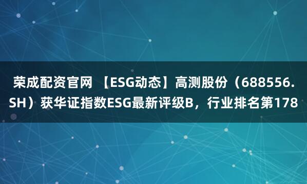 荣成配资官网 【ESG动态】高测股份（688556.SH）获华证指数ESG最新评级B，行业排名第178