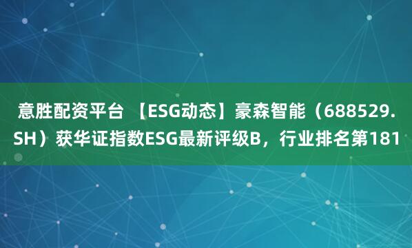 意胜配资平台 【ESG动态】豪森智能（688529.SH）获华证指数ESG最新评级B，行业排名第181