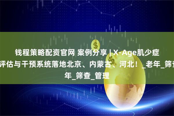 钱程策略配资官网 案例分享 | X-Age肌少症数字化评估与干预系统落地北京、内蒙古、河北！_老年_筛查_管理