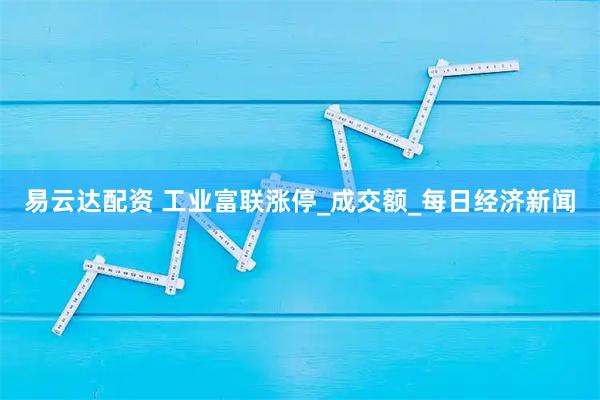 易云达配资 工业富联涨停_成交额_每日经济新闻