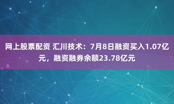 网上股票配资 汇川技术：7月8日融资买入1.07亿元，融资融券余额23.78亿元