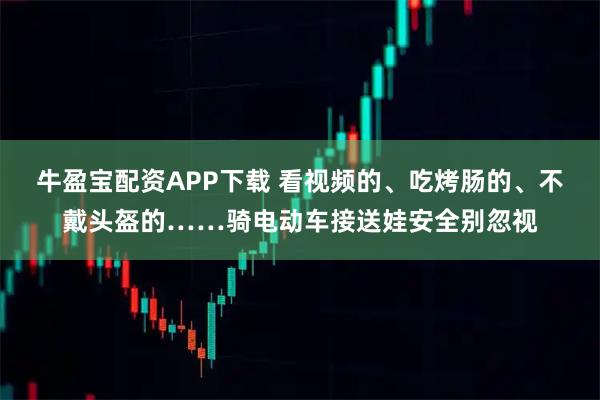 牛盈宝配资APP下载 看视频的、吃烤肠的、不戴头盔的……骑电动车接送娃安全别忽视