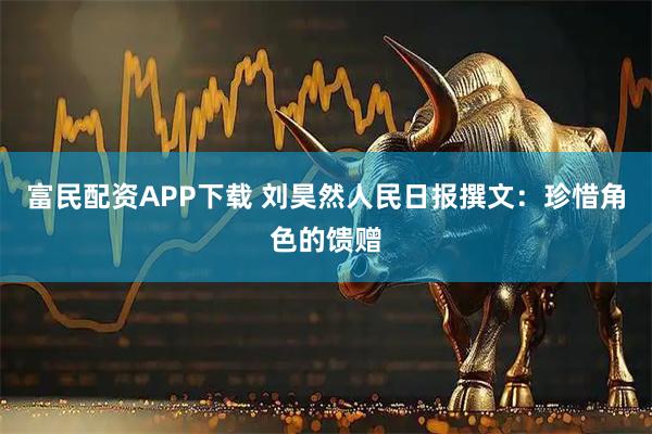 富民配资APP下载 刘昊然人民日报撰文：珍惜角色的馈赠
