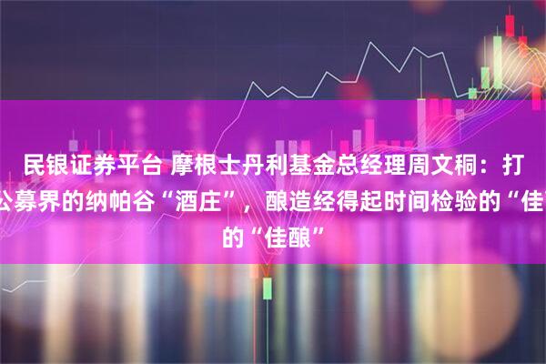 民银证券平台 摩根士丹利基金总经理周文秱：打造公募界的纳帕谷“酒庄”，酿造经得起时间检验的“佳酿”