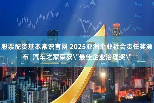 股票配资基本常识官网 2025亚洲企业社会责任奖颁布  汽车之家荣获＂最佳企业治理奖＂