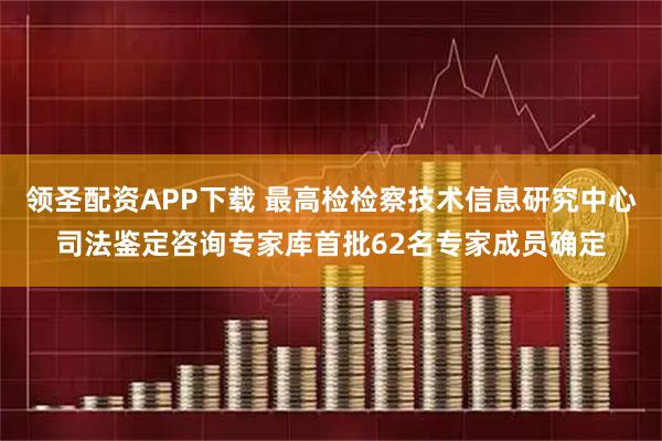 领圣配资APP下载 最高检检察技术信息研究中心司法鉴定咨询专家库首批62名专家成员确定