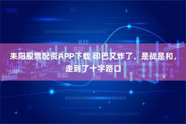 耒阳股票配资APP下载 印巴又炸了,是战是和,走到了十字路口