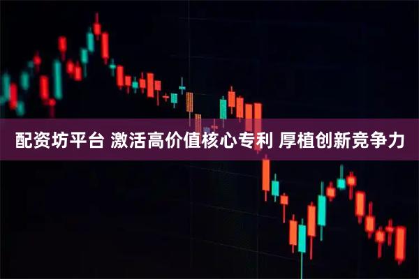 配资坊平台 激活高价值核心专利 厚植创新竞争力