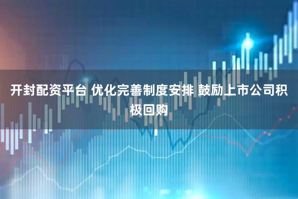 开封配资平台 优化完善制度安排 鼓励上市公司积极回购