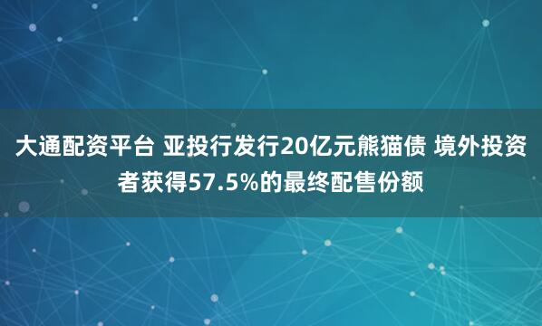 大通配资平台 亚投行发行20亿元熊猫债 境外投资者获得57.5%的最终配售份额