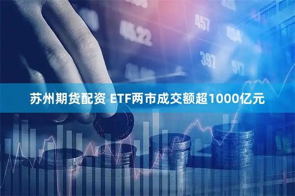 苏州期货配资 ETF两市成交额超1000亿元
