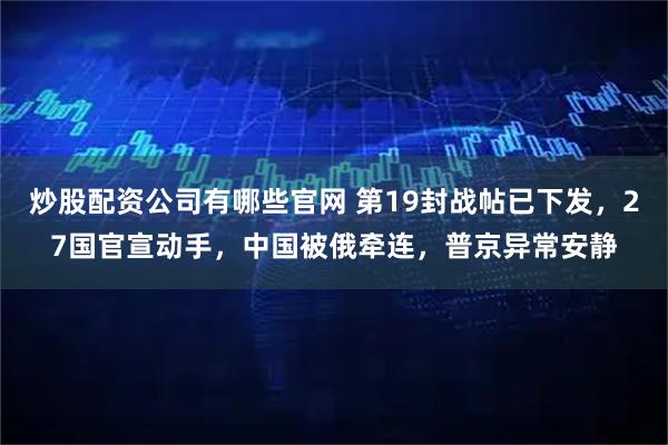 炒股配资公司有哪些官网 第19封战帖已下发，27国官宣动手，中国被俄牵连，普京异常安静