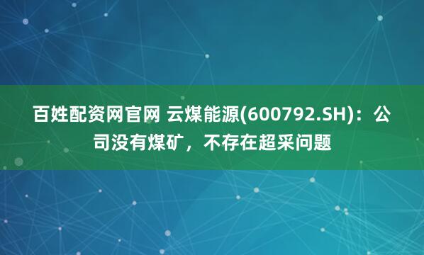 百姓配资网官网 云煤能源(600792.SH)：公司没有煤矿，不存在超采问题