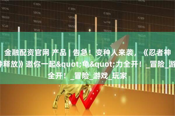 金融配资官网 产品 | 告急!变种人来袭,《忍者神龟:变种释放》邀你一起"龟"力全开!_冒险_游戏_玩家