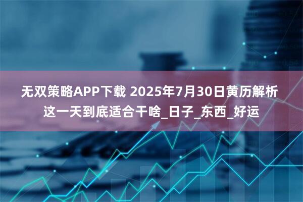 无双策略APP下载 2025年7月30日黄历解析 这一天到底适合干啥_日子_东西_好运