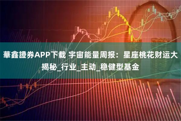 華鑫證券APP下载 宇宙能量周报:星座桃花财运大揭秘_行业_主动_稳健型基金