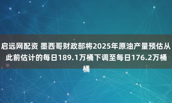 启远网配资 墨西哥财政部将2025年原油产量预估从此前估计的每日189.1万桶下调至每日176.2万桶