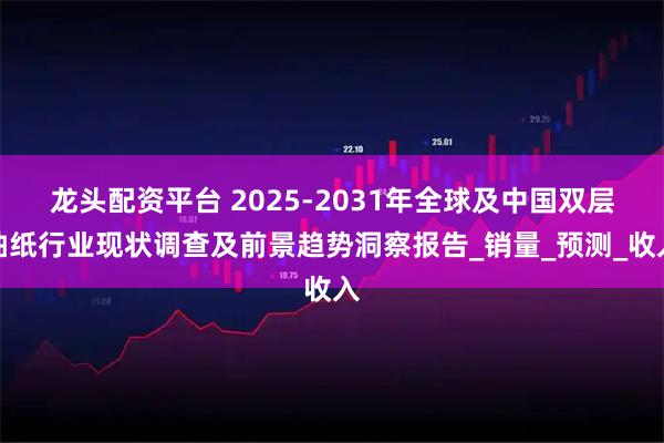 龙头配资平台 2025-2031年全球及中国双层抽纸行业现状调查及前景趋势洞察报告_销量_预测_收入