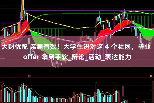 大财优配 亲测有效！大学生进对这 4 个社团，毕业 offer 拿到手软_辩论_活动_表达能力