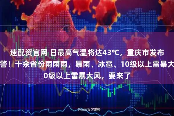 速配资官网 日最高气温将达43℃,重庆市发布高温红色预警!十余省份雨雨雨,暴雨、冰雹、10级以上雷暴大风,要来了