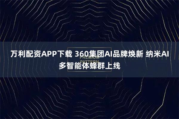 万利配资APP下载 360集团AI品牌焕新 纳米AI多智能体蜂群上线