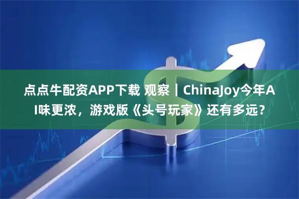 点点牛配资APP下载 观察|ChinaJoy今年AI味更浓,游戏版《头号玩家》还有多远?
