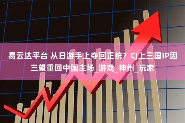 易云达平台 从日游手上夺回正统?CJ上三国IP因三望重回中国主场_游戏_神州_玩家