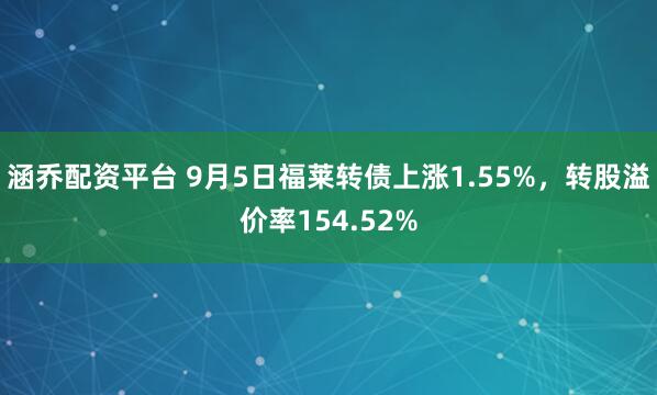 涵乔配资平台 9月5日福莱转债上涨1.55%,转股溢价率154.52%