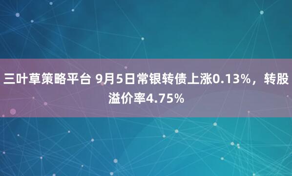 三叶草策略平台 9月5日常银转债上涨0.13%,转股溢价率4.75%