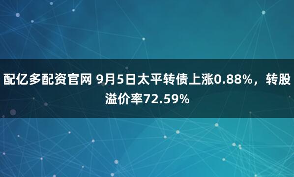 配亿多配资官网 9月5日太平转债上涨0.88%,转股溢价率72.59%