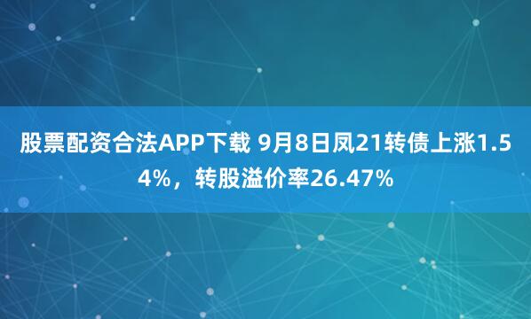 股票配资合法APP下载 9月8日凤21转债上涨1.54%,转股溢价率26.47%