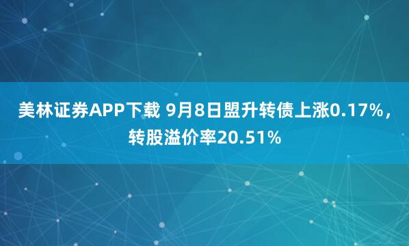 美林证券APP下载 9月8日盟升转债上涨0.17%,转股溢价率20.51%