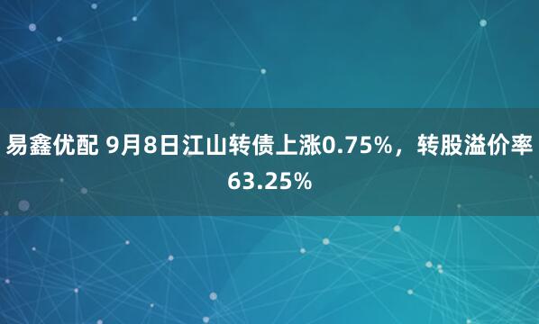 易鑫优配 9月8日江山转债上涨0.75%，转股溢价率63.25%